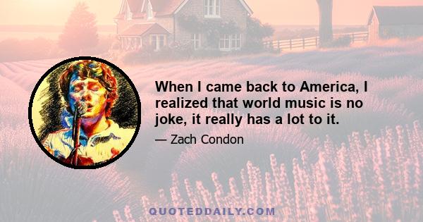 When I came back to America, I realized that world music is no joke, it really has a lot to it.