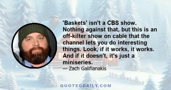 'Baskets' isn't a CBS show. Nothing against that, but this is an off-kilter show on cable that the channel lets you do interesting things. Look, if it works, it works. And if it doesn't, it's just a miniseries.