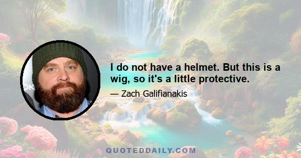 I do not have a helmet. But this is a wig, so it's a little protective.