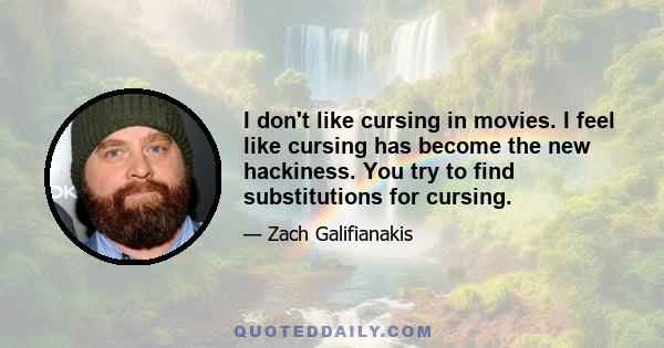 I don't like cursing in movies. I feel like cursing has become the new hackiness. You try to find substitutions for cursing.