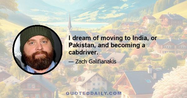 I dream of moving to India, or Pakistan, and becoming a cabdriver.