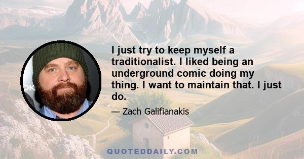 I just try to keep myself a traditionalist. I liked being an underground comic doing my thing. I want to maintain that. I just do.