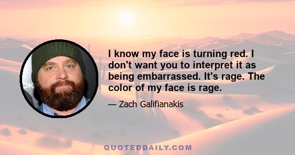 I know my face is turning red. I don't want you to interpret it as being embarrassed. It's rage. The color of my face is rage.