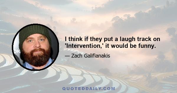 I think if they put a laugh track on 'Intervention,' it would be funny.