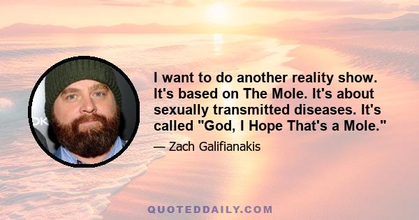 I want to do another reality show. It's based on The Mole. It's about sexually transmitted diseases. It's called God, I Hope That's a Mole.