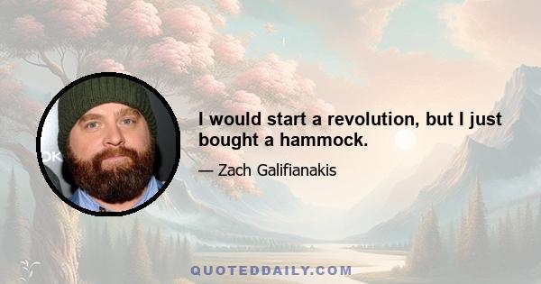 I would start a revolution, but I just bought a hammock.