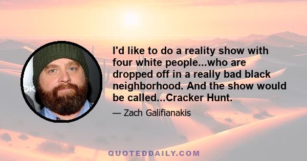 I'd like to do a reality show with four white people...who are dropped off in a really bad black neighborhood. And the show would be called...Cracker Hunt.