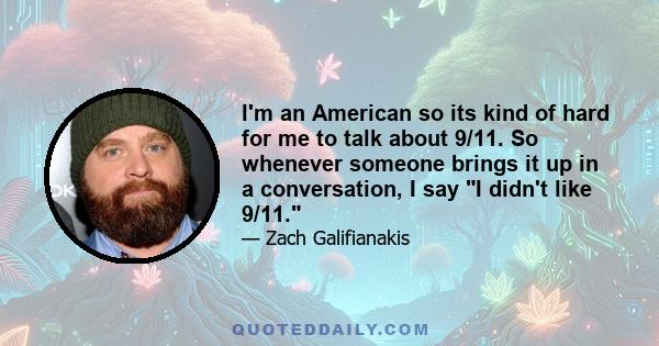 I'm an American so its kind of hard for me to talk about 9/11. So whenever someone brings it up in a conversation, I say I didn't like 9/11.