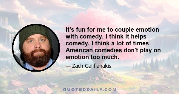 It's fun for me to couple emotion with comedy. I think it helps comedy. I think a lot of times American comedies don't play on emotion too much.