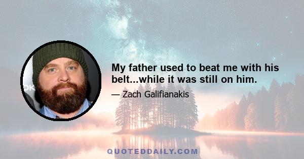 My father used to beat me with his belt...while it was still on him.