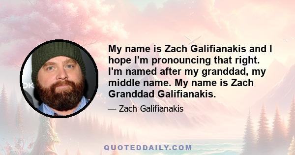 My name is Zach Galifianakis and I hope I'm pronouncing that right. I'm named after my granddad, my middle name. My name is Zach Granddad Galifianakis.