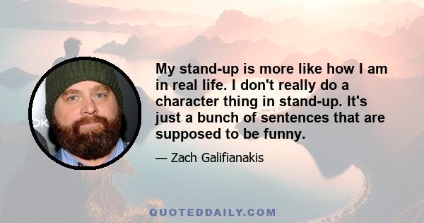 My stand-up is more like how I am in real life. I don't really do a character thing in stand-up. It's just a bunch of sentences that are supposed to be funny.