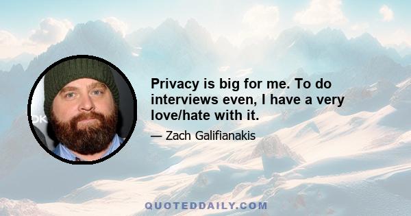 Privacy is big for me. To do interviews even, I have a very love/hate with it.