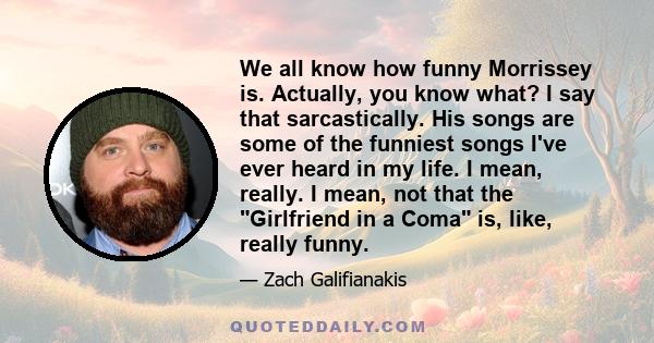 We all know how funny Morrissey is. Actually, you know what? I say that sarcastically. His songs are some of the funniest songs I've ever heard in my life. I mean, really. I mean, not that the Girlfriend in a Coma is,