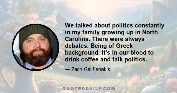 We talked about politics constantly in my family growing up in North Carolina. There were always debates. Being of Greek background, it's in our blood to drink coffee and talk politics.