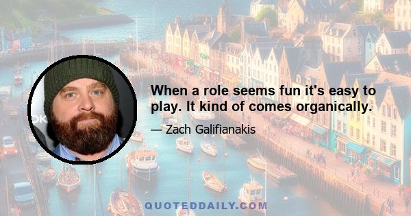 When a role seems fun it's easy to play. It kind of comes organically.