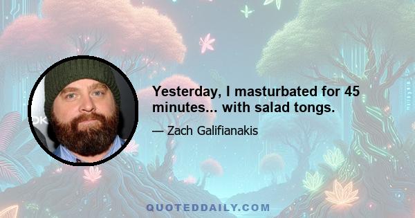 Yesterday, I masturbated for 45 minutes... with salad tongs.