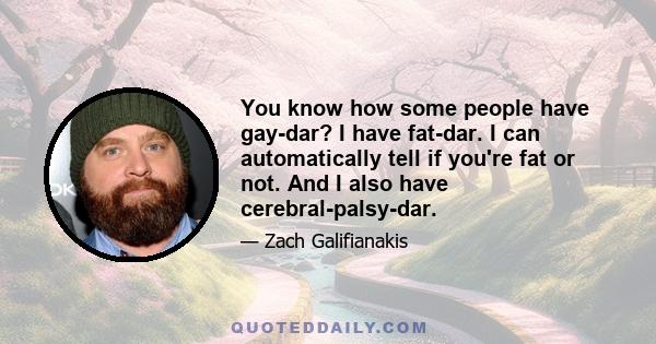 You know how some people have gay-dar? I have fat-dar. I can automatically tell if you're fat or not. And I also have cerebral-palsy-dar.