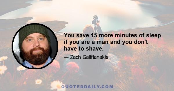 You save 15 more minutes of sleep if you are a man and you don't have to shave.