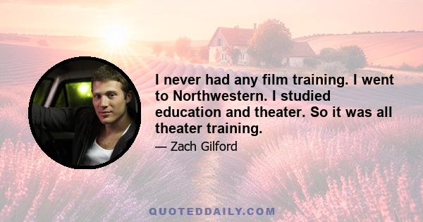 I never had any film training. I went to Northwestern. I studied education and theater. So it was all theater training.