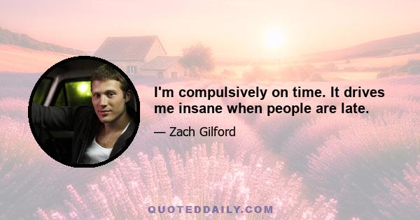 I'm compulsively on time. It drives me insane when people are late.