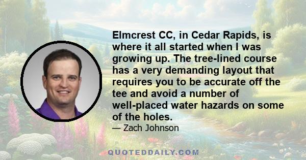 Elmcrest CC, in Cedar Rapids, is where it all started when I was growing up. The tree-lined course has a very demanding layout that requires you to be accurate off the tee and avoid a number of well-placed water hazards 