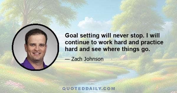 Goal setting will never stop. I will continue to work hard and practice hard and see where things go.