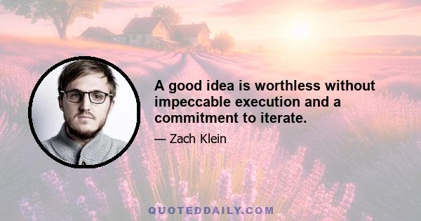 A good idea is worthless without impeccable execution and a commitment to iterate.