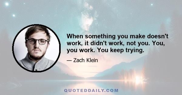 When something you make doesn't work, it didn't work, not you. You, you work. You keep trying.