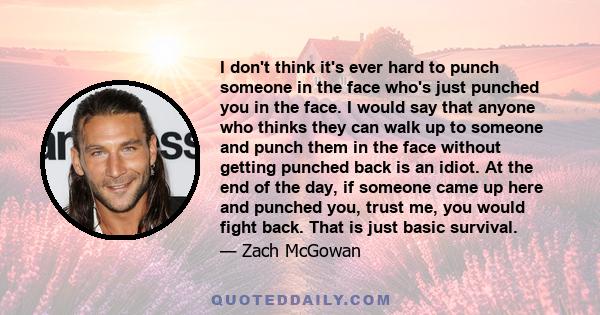 I don't think it's ever hard to punch someone in the face who's just punched you in the face. I would say that anyone who thinks they can walk up to someone and punch them in the face without getting punched back is an