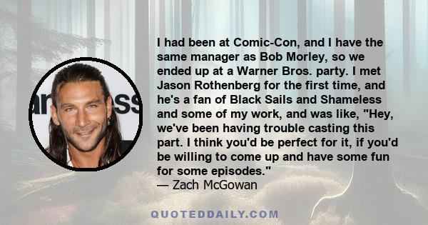 I had been at Comic-Con, and I have the same manager as Bob Morley, so we ended up at a Warner Bros. party. I met Jason Rothenberg for the first time, and he's a fan of Black Sails and Shameless and some of my work, and 