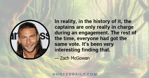 In reality, in the history of it, the captains are only really in charge during an engagement. The rest of the time, everyone had got the same vote. It's been very interesting finding that.