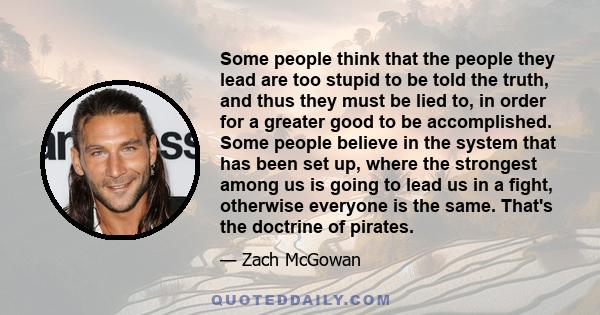 Some people think that the people they lead are too stupid to be told the truth, and thus they must be lied to, in order for a greater good to be accomplished. Some people believe in the system that has been set up,