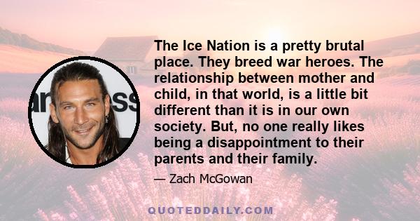 The Ice Nation is a pretty brutal place. They breed war heroes. The relationship between mother and child, in that world, is a little bit different than it is in our own society. But, no one really likes being a