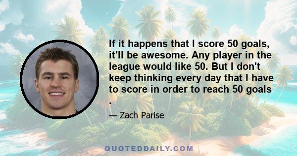 If it happens that I score 50 goals, it'll be awesome. Any player in the league would like 50. But I don't keep thinking every day that I have to score in order to reach 50 goals .