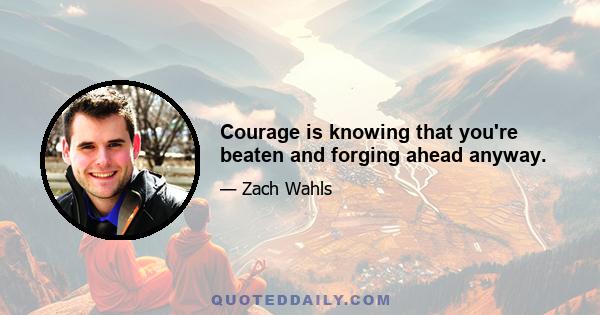 Courage is knowing that you're beaten and forging ahead anyway.