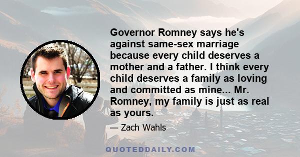 Governor Romney says he's against same-sex marriage because every child deserves a mother and a father. I think every child deserves a family as loving and committed as mine... Mr. Romney, my family is just as real as