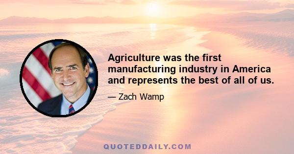 Agriculture was the first manufacturing industry in America and represents the best of all of us.