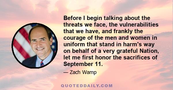 Before I begin talking about the threats we face, the vulnerabilities that we have, and frankly the courage of the men and women in uniform that stand in harm's way on behalf of a very grateful Nation, let me first