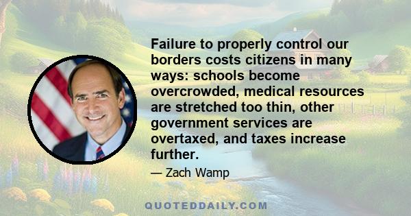 Failure to properly control our borders costs citizens in many ways: schools become overcrowded, medical resources are stretched too thin, other government services are overtaxed, and taxes increase further.