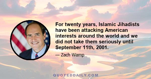 For twenty years, Islamic Jihadists have been attacking American interests around the world and we did not take them seriously until September 11th, 2001.