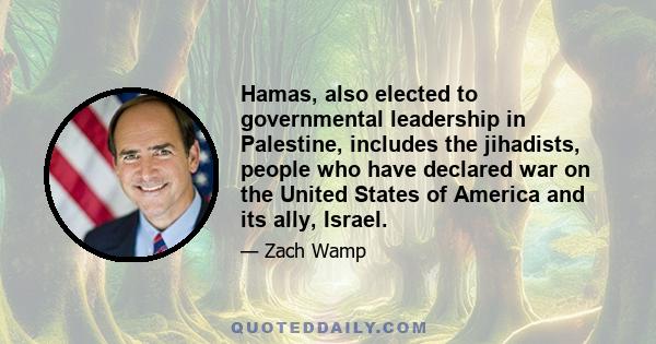 Hamas, also elected to governmental leadership in Palestine, includes the jihadists, people who have declared war on the United States of America and its ally, Israel.