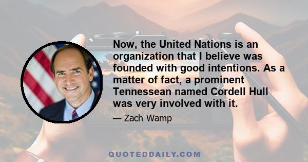 Now, the United Nations is an organization that I believe was founded with good intentions. As a matter of fact, a prominent Tennessean named Cordell Hull was very involved with it.