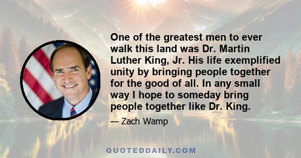 One of the greatest men to ever walk this land was Dr. Martin Luther King, Jr. His life exemplified unity by bringing people together for the good of all. In any small way I hope to someday bring people together like