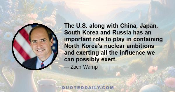 The U.S. along with China, Japan, South Korea and Russia has an important role to play in containing North Korea's nuclear ambitions and exerting all the influence we can possibly exert.