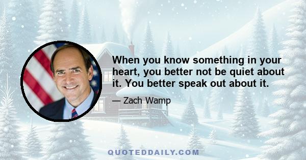 When you know something in your heart, you better not be quiet about it. You better speak out about it.