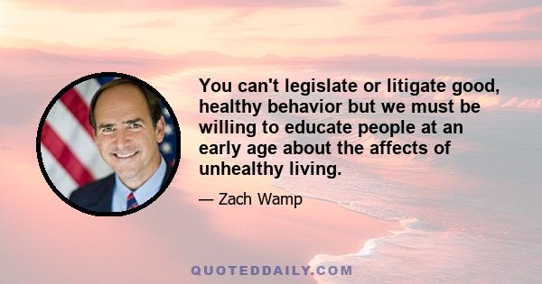 You can't legislate or litigate good, healthy behavior but we must be willing to educate people at an early age about the affects of unhealthy living.