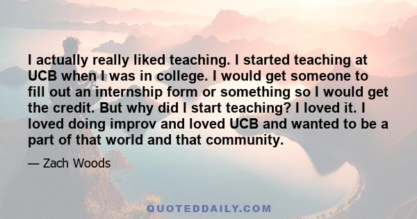 I actually really liked teaching. I started teaching at UCB when I was in college. I would get someone to fill out an internship form or something so I would get the credit. But why did I start teaching? I loved it. I