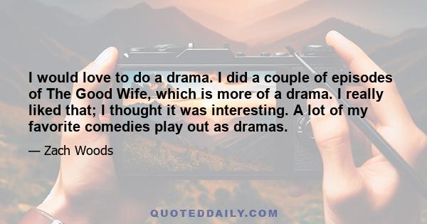 I would love to do a drama. I did a couple of episodes of The Good Wife, which is more of a drama. I really liked that; I thought it was interesting. A lot of my favorite comedies play out as dramas.