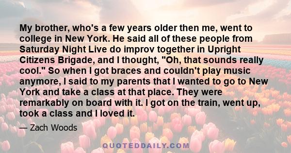 My brother, who's a few years older then me, went to college in New York. He said all of these people from Saturday Night Live do improv together in Upright Citizens Brigade, and I thought, Oh, that sounds really cool.